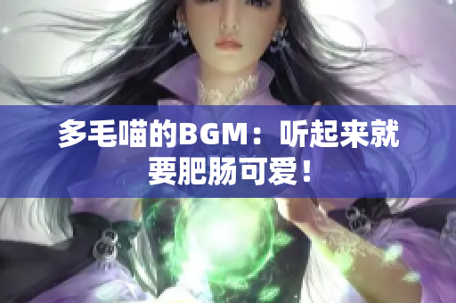 多毛喵的BGM：听起来就要肥肠可爱！