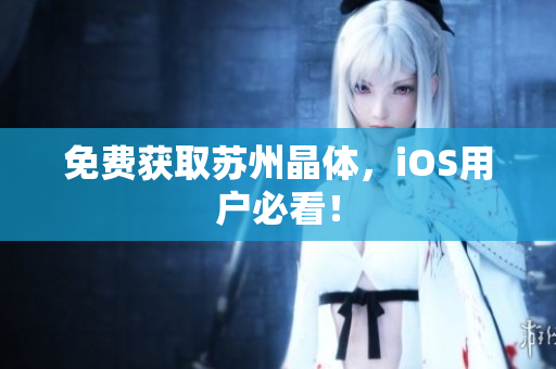 免费获取苏州晶体，iOS用户必看！