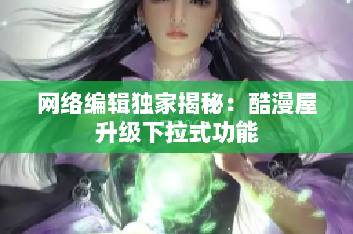 网络编辑独家揭秘：酷漫屋升级下拉式功能
