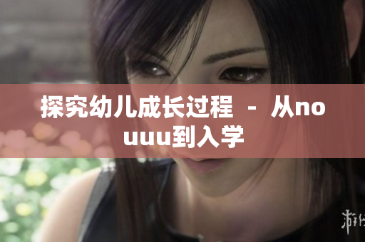 探究幼儿成长过程  -  从nouuu到入学