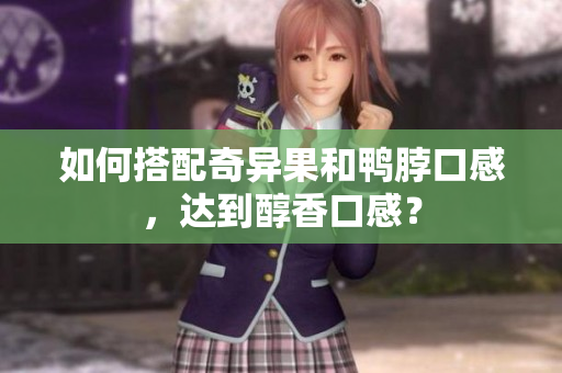 如何搭配奇异果和鸭脖口感，达到醇香口感？
