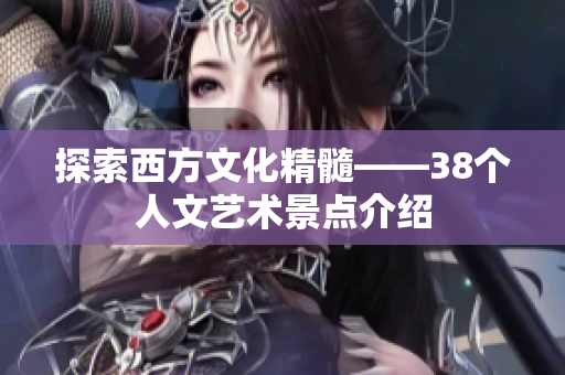 探索西方文化精髓——38个人文艺术景点介绍