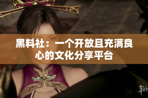 黑料社：一个开放且充满良心的文化分享平台