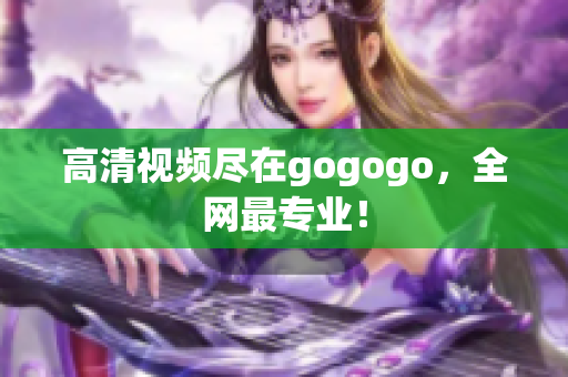 高清视频尽在gogogo，全网最专业！