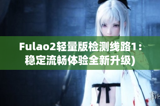 Fulao2轻量版检测线路1：稳定流畅体验全新升级)