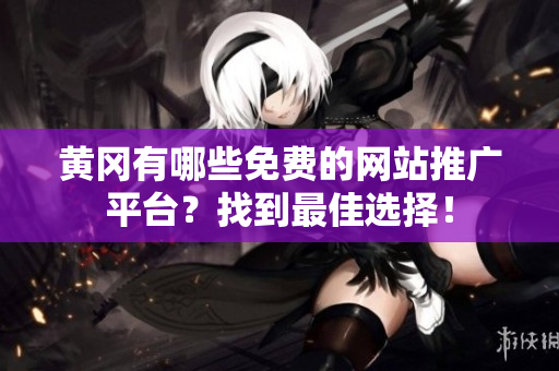 黄冈有哪些免费的网站推广平台？找到最佳选择！