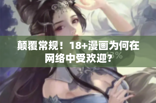 颠覆常规！18+漫画为何在网络中受欢迎？