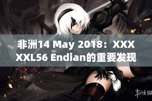 非洲14 May 2018：XXXXXL56 Endian的重要发现