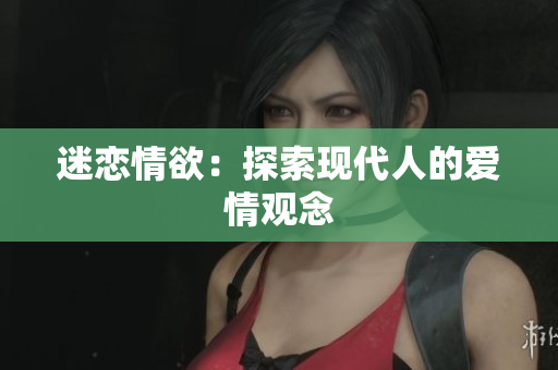 迷恋情欲：探索现代人的爱情观念