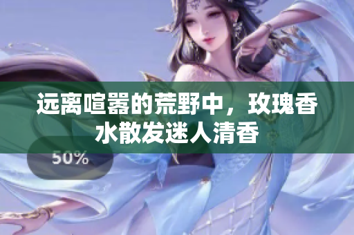 远离喧嚣的荒野中，玫瑰香水散发迷人清香