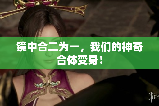 镜中合二为一，我们的神奇合体变身！