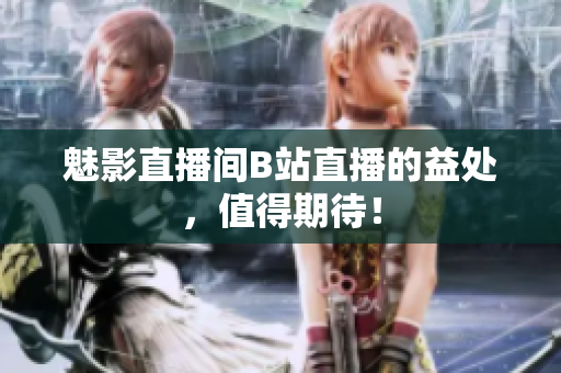 魅影直播间B站直播的益处，值得期待！