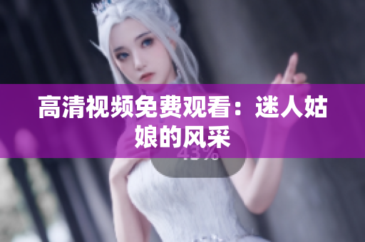 高清视频免费观看：迷人姑娘的风采