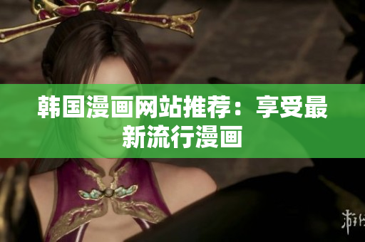 韩国漫画网站推荐：享受最新流行漫画