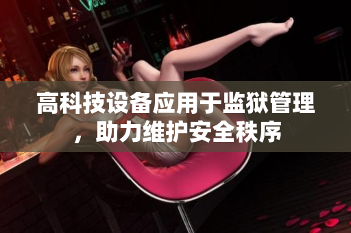高科技设备应用于监狱管理，助力维护安全秩序