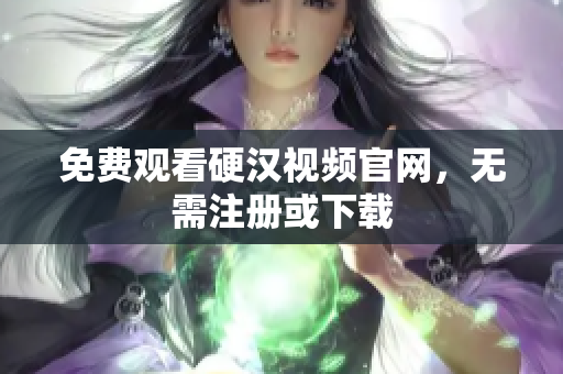 免费观看硬汉视频官网，无需注册或下载