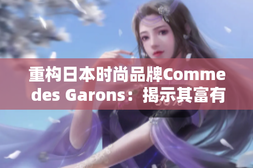 重构日本时尚品牌Comme des Garons：揭示其富有创意和时尚的设计理念
