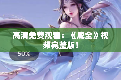 高清免费观看：《成全》视频完整版！