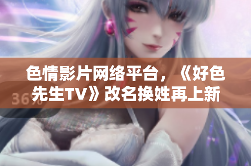 色情影片网络平台，《好色先生TV》改名换姓再上新篇章