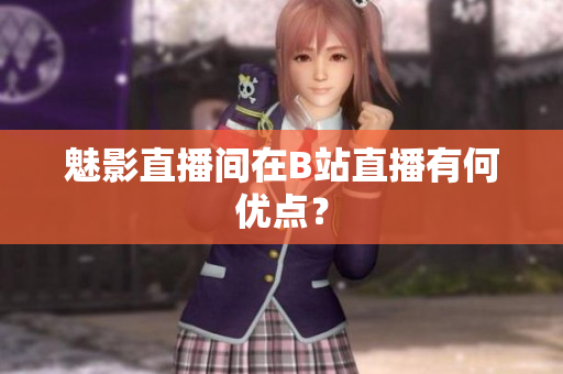 魅影直播间在B站直播有何优点？