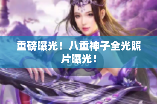 重磅曝光！八重神子全光照片曝光！