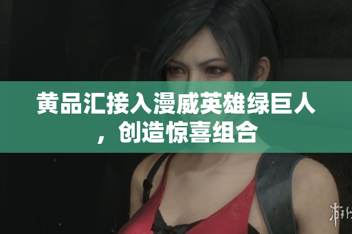 黄品汇接入漫威英雄绿巨人，创造惊喜组合