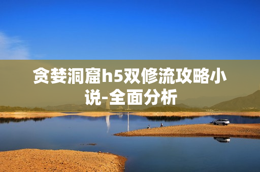 贪婪洞窟h5双修流攻略小说-全面分析