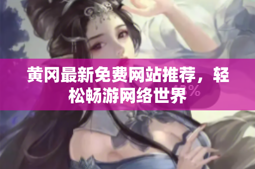 黄冈最新免费网站推荐，轻松畅游网络世界