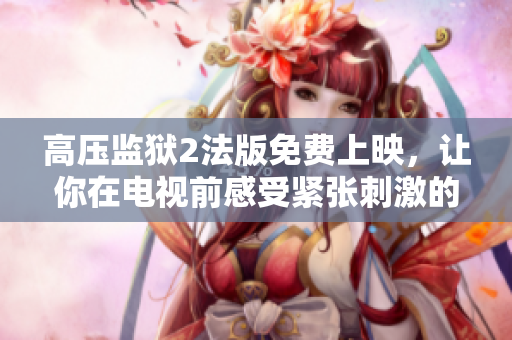 高压监狱2法版免费上映，让你在电视前感受紧张刺激的监狱逃脱！