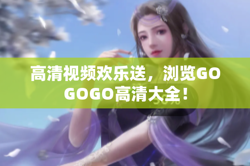 高清视频欢乐送，浏览GOGOGO高清大全！