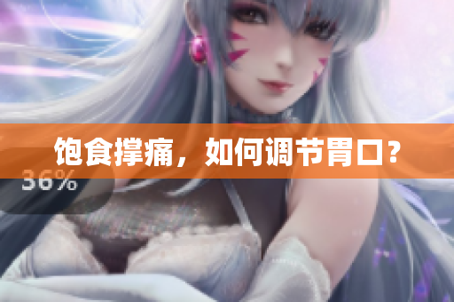 饱食撑痛，如何调节胃口？