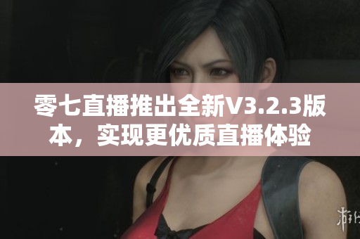 零七直播推出全新V3.2.3版本，实现更优质直播体验