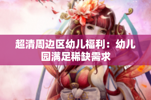 超清周边区幼儿福利：幼儿园满足稀缺需求