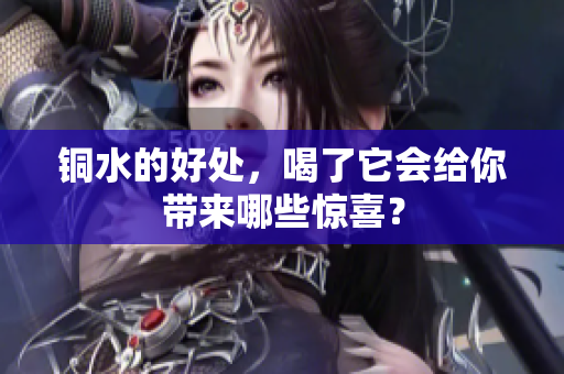 铜水的好处，喝了它会给你带来哪些惊喜？