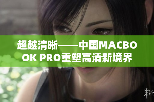 超越清晰——中国MACBOOK PRO重塑高清新境界