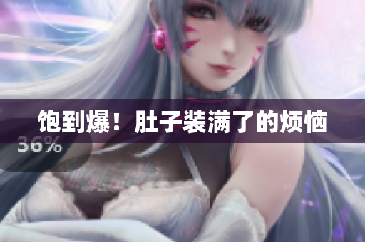 饱到爆！肚子装满了的烦恼