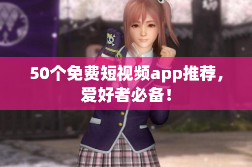 50个免费短视频app推荐，爱好者必备！