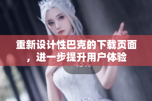 重新设计性巴克的下载页面，进一步提升用户体验