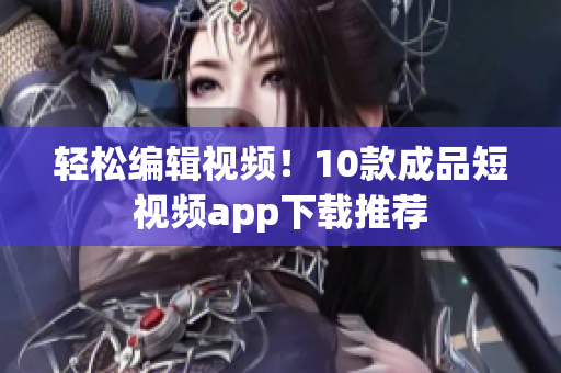 轻松编辑视频！10款成品短视频app下载推荐