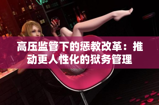高压监管下的惩教改革：推动更人性化的狱务管理