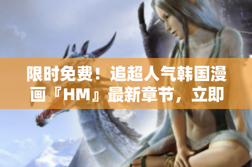 限时免费！追超人气韩国漫画『HM』最新章节，立即观看！