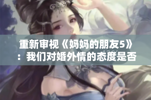 重新审视《妈妈的朋友5》：我们对婚外情的态度是否过于严厉？