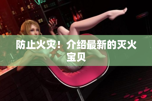 防止火灾！介绍最新的灭火宝贝