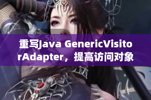重写Java GenericVisitorAdapter，提高访问对象的灵活性