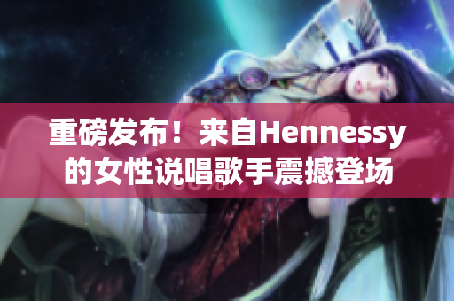 重磅发布！来自Hennessy的女性说唱歌手震撼登场