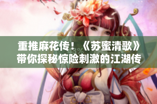 重推麻花传！《苏蜜清歌》带你探秘惊险刺激的江湖传奇