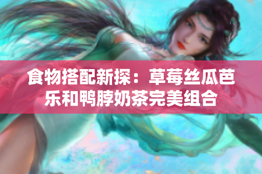 食物搭配新探：草莓丝瓜芭乐和鸭脖奶茶完美组合