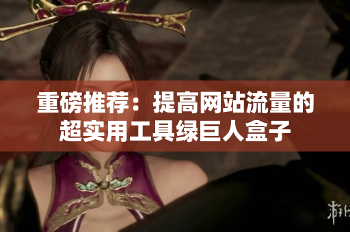 重磅推荐：提高网站流量的超实用工具绿巨人盒子
