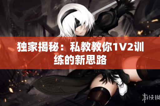 独家揭秘：私教教你1V2训练的新思路