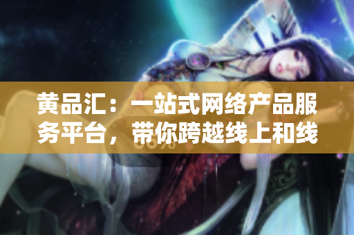 黄品汇：一站式网络产品服务平台，带你跨越线上和线下边界
